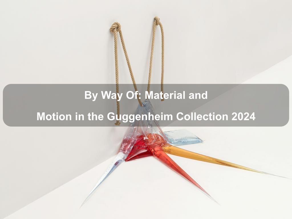 By Way Of: Material and Motion in the Guggenheim Collection 2024 | Manhattan Ny