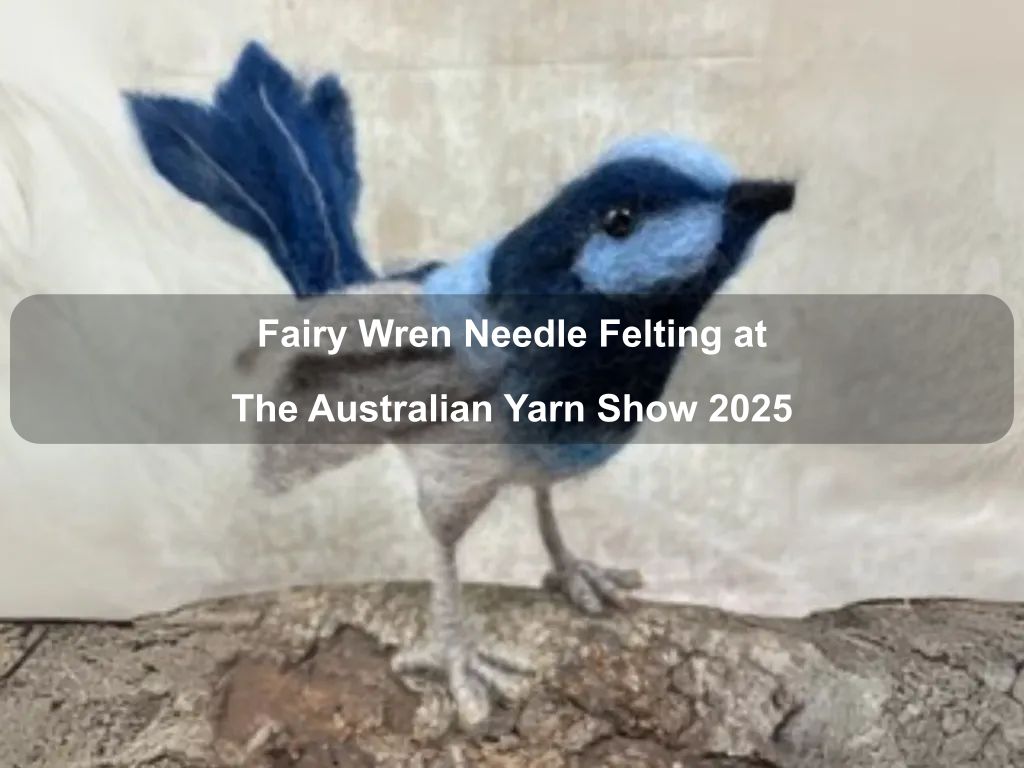 Fairy Wren Needle Felting at The Australian Yarn Show 2025 | What's on in Barton