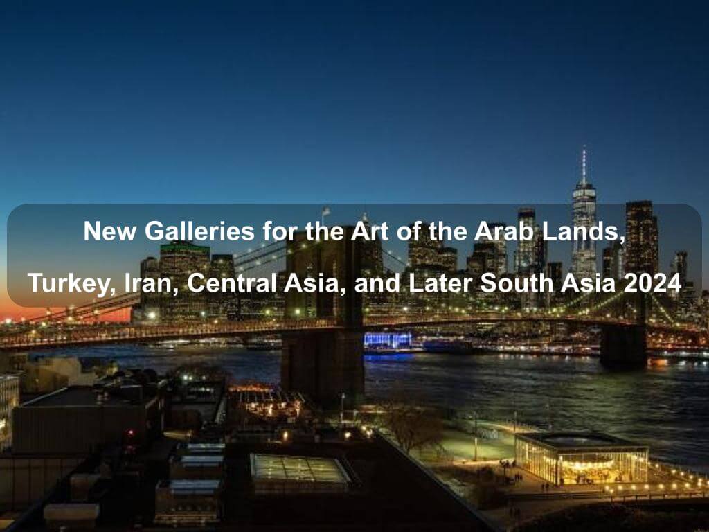 New Galleries for the Art of the Arab Lands, Turkey, Iran, Central Asia, and Later South Asia 2024 | What's on in Manhattan NY