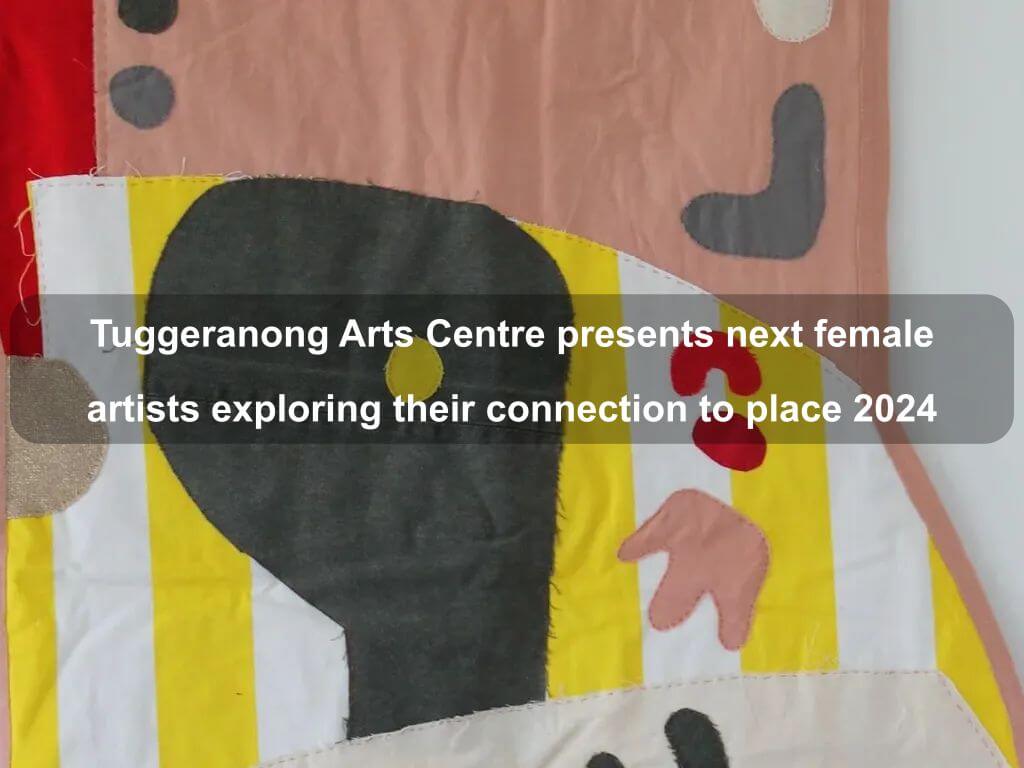 Tuggeranong Arts Centre presents next female artists exploring their connection to place 2024 | What's on in Greenway